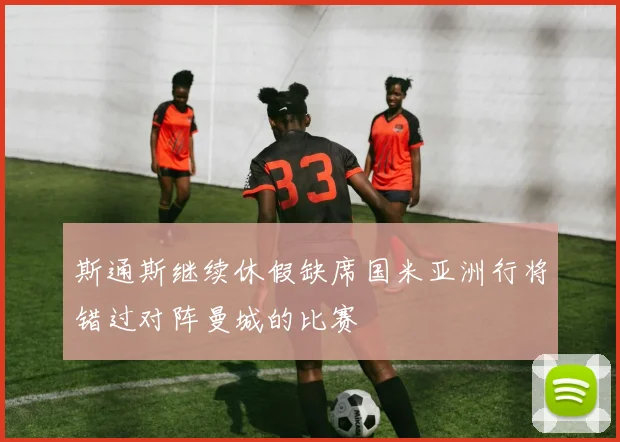 斯通斯继续休假缺席国米亚洲行将错过对阵曼城的比赛