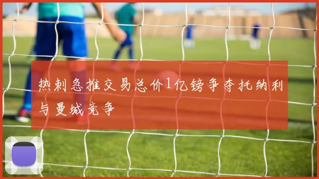 热刺急推交易总价1亿镑争夺托纳利与曼城竞争