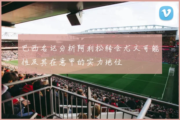巴西名记分析阿利松转会尤文可能性及其在意甲的实力地位