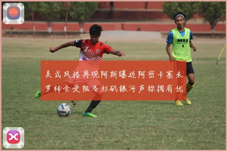 美式风格再现阿斯曝迈阿密卡塞米罗转会受阻洛杉矶银河声称拥有优先签约权