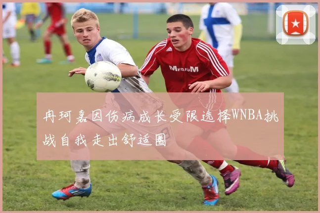 冉珂嘉因伤病成长受限选择WNBA挑战自我走出舒适圈