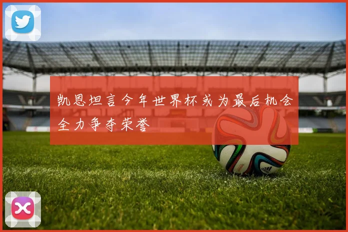 凯恩坦言今年世界杯或为最后机会全力争夺荣誉