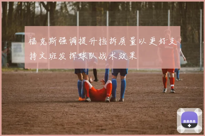 福克斯强调提升挡拆质量以更好支持文班发挥球队战术效果