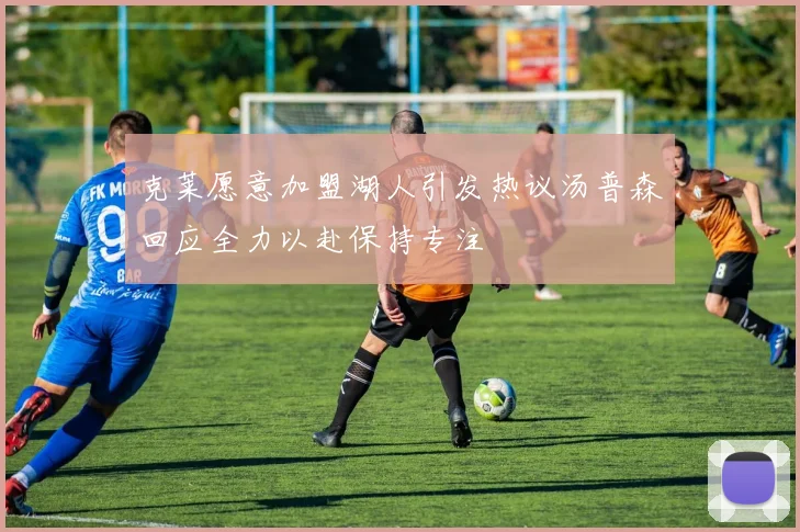 克莱愿意加盟湖人引发热议汤普森回应全力以赴保持专注