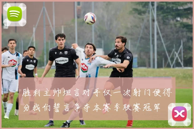 胜利主帅坦言对手仅一次射门便得分我们誓言争夺本赛季联赛冠军