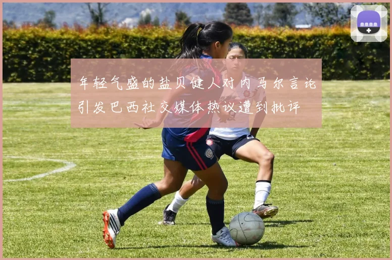 年轻气盛的盐贝健人对内马尔言论引发巴西社交媒体热议遭到批评