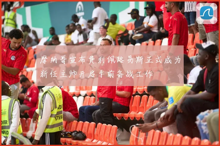 摩纳哥宣布费利佩路易斯正式成为新任主帅开启季前备战工作