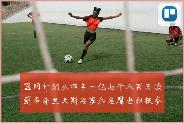 篮网计划以四年一亿七千八百万顶薪争夺里夫斯活塞和老鹰也积极参与竞标