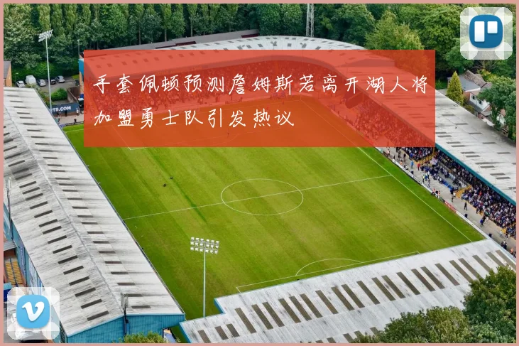 手套佩顿预测詹姆斯若离开湖人将加盟勇士队引发热议