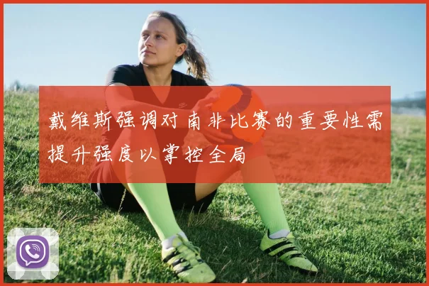 戴维斯强调对南非比赛的重要性需提升强度以掌控全局