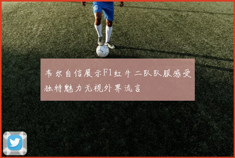 韦尔自信展示F1红牛二队队服感受独特魅力无视外界流言