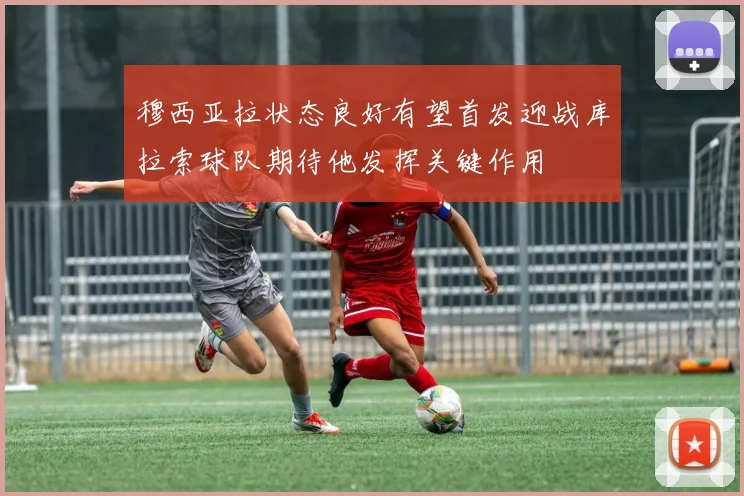 穆西亚拉状态良好有望首发迎战库拉索球队期待他发挥关键作用