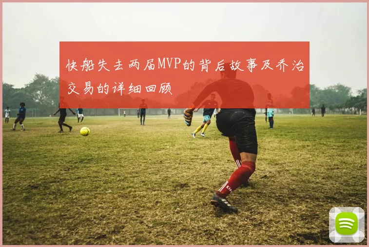 快船失去两届MVP的背后故事及乔治交易的详细回顾
