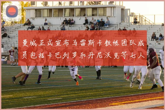 曼城正式宣布马雷斯卡教练团队成员包括卡巴列罗和丹尼沃克等七人加入