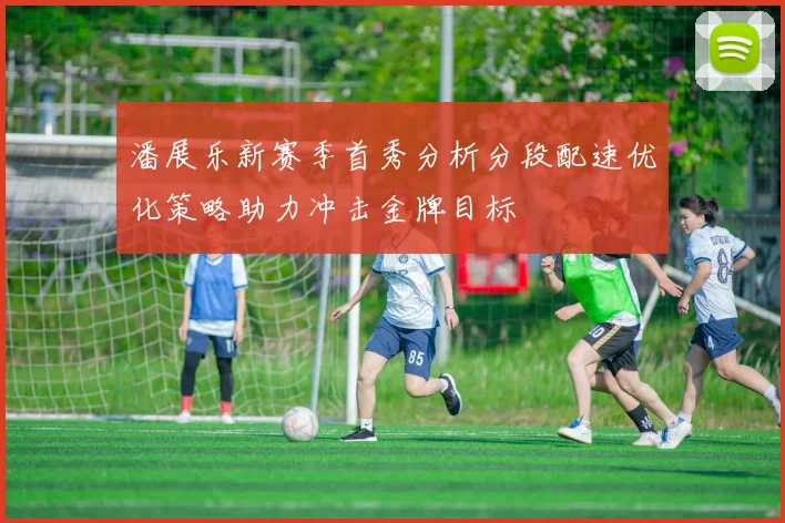 潘展乐新赛季首秀分析分段配速优化策略助力冲击金牌目标