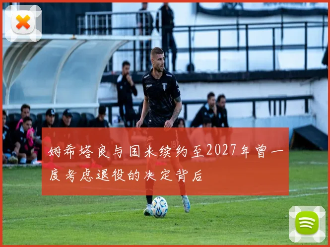 姆希塔良与国米续约至2027年曾一度考虑退役的决定背后