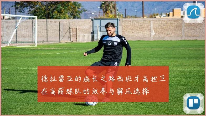 德拉雷亚的成长之路西班牙高控卫在高薪球队的放养与解压选择
