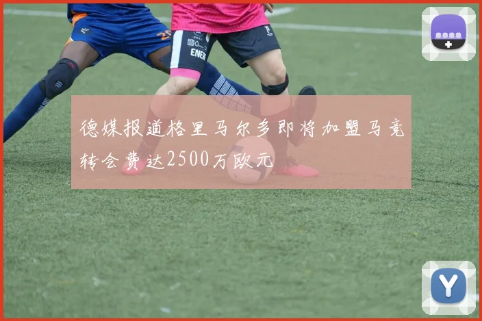 德媒报道格里马尔多即将加盟马竞转会费达2500万欧元