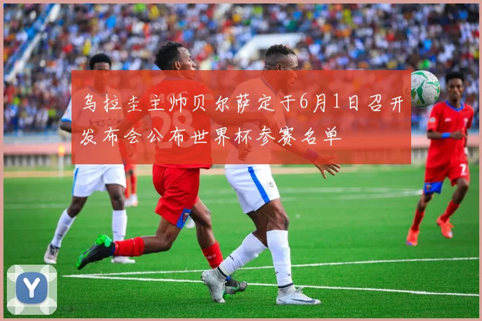乌拉圭主帅贝尔萨定于6月1日召开发布会公布世界杯参赛名单