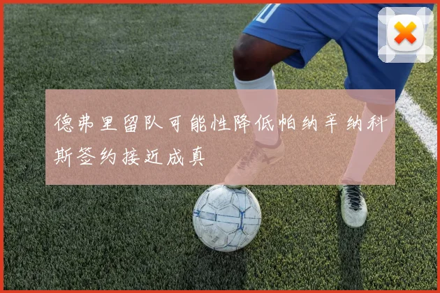 德弗里留队可能性降低帕纳辛纳科斯签约接近成真