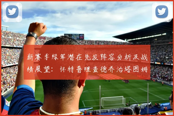 新赛季绿军潜在先发阵容分析及战绩展望：怀特普理查德乔治塔图姆奎塔组合