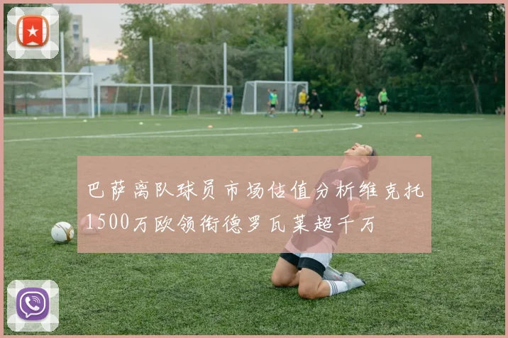 巴萨离队球员市场估值分析维克托1500万欧领衔德罗瓦莱超千万
