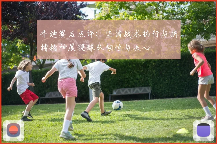 乔迪赛后点评：坚持战术执行与拼搏精神展现球队韧性与决心