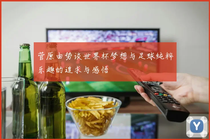 菅原由势谈世界杯梦想与足球纯粹乐趣的追求与感悟