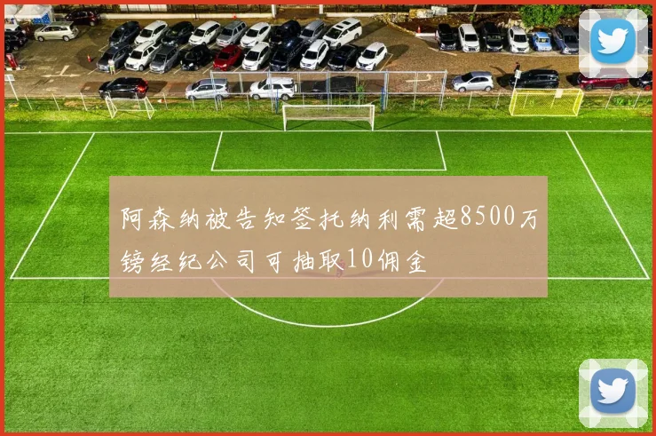 阿森纳被告知签托纳利需超8500万镑经纪公司可抽取10佣金